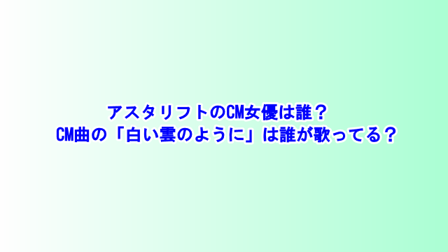 アスタリフトのcm女優は誰 Cm曲の 白い雲のように は誰が歌ってる 芸能エンタメ情報局