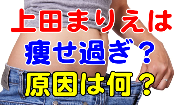 上田まりえは痩せ過ぎている 痩せすぎの原因は何 芸能エンタメ情報局