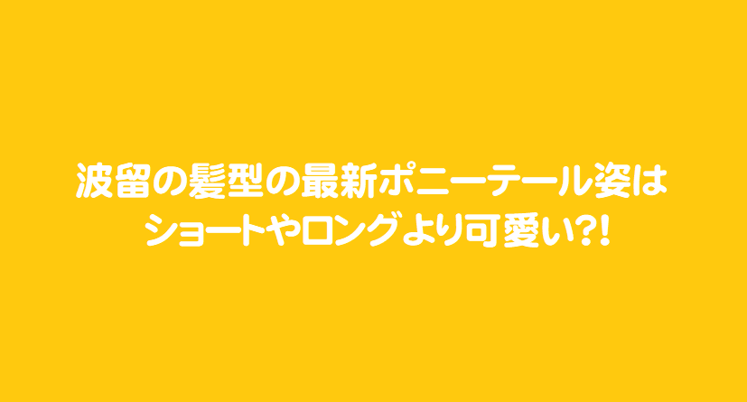 波留の髪型の最新ポニーテール姿はショートやロングより可愛い 芸能エンタメ情報局