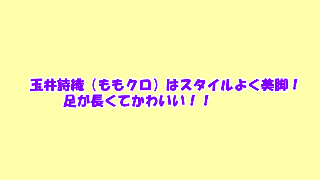 玉井詩織 ももクロ はスタイルよく美脚 足が長くてかわいい 芸能エンタメ情報局