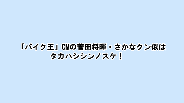 「バイク王」CMの菅田将暉・さかなクン似はタカハシシンノスケ！