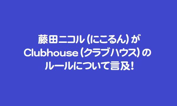 藤田ニコル（にこるん）がClubhouse（クラブハウス）のルールについて言及！